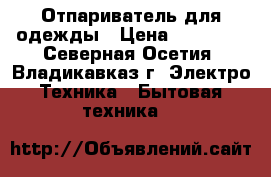 Отпариватель для одежды › Цена ­ 15 000 - Северная Осетия, Владикавказ г. Электро-Техника » Бытовая техника   